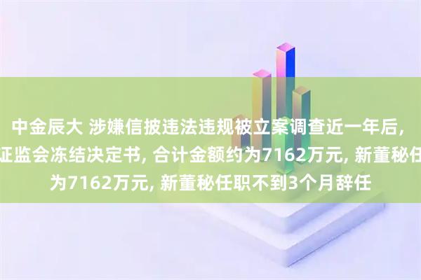 中金辰大 涉嫌信披违法违规被立案调查近一年后, *ST云创两次收到证监会冻结决定书, 合计金额约为7162万元, 新董秘任职不到3个月辞任