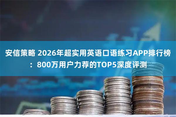 安信策略 2026年超实用英语口语练习APP排行榜：800万用户力荐的TOP5深度评测