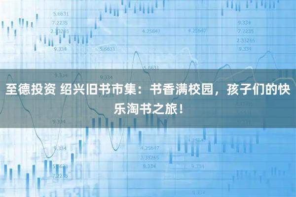 至德投资 绍兴旧书市集：书香满校园，孩子们的快乐淘书之旅！