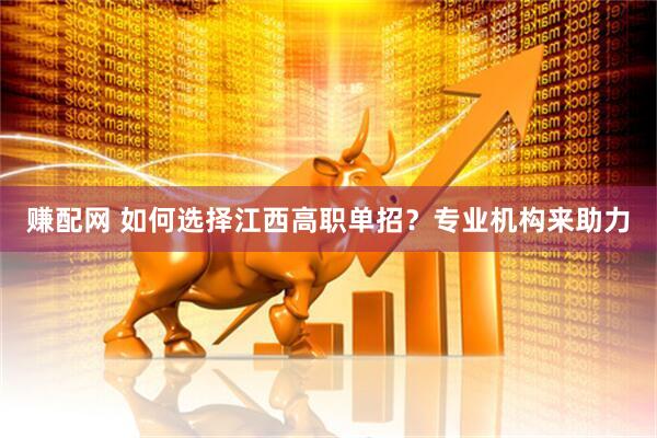 赚配网 如何选择江西高职单招？专业机构来助力