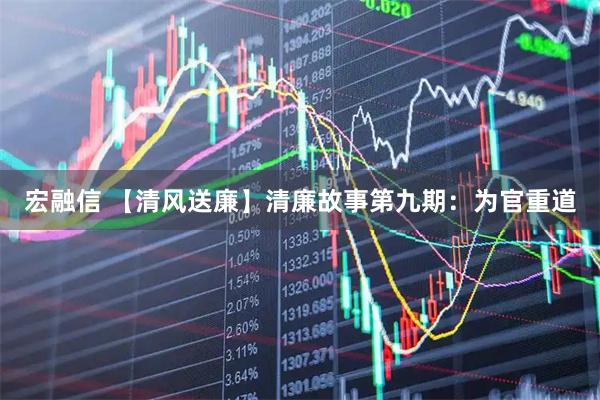 宏融信 【清风送廉】清廉故事第九期：为官重道