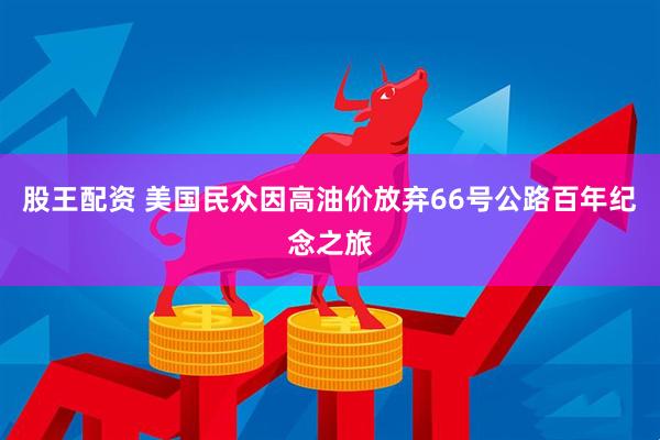 股王配资 美国民众因高油价放弃66号公路百年纪念之旅