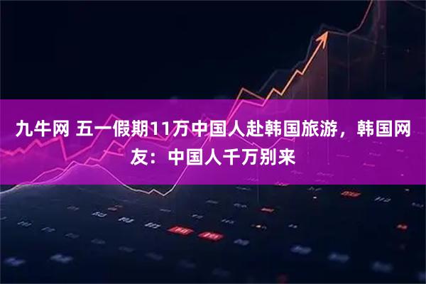 九牛网 五一假期11万中国人赴韩国旅游，韩国网友：中国人千万别来