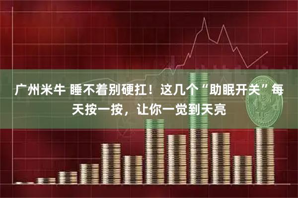 广州米牛 睡不着别硬扛！这几个“助眠开关”每天按一按，让你一觉到天亮