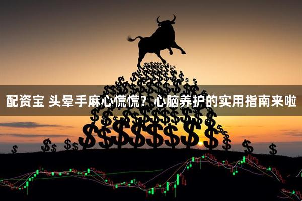 配资宝 头晕手麻心慌慌?心脑养护的实用指南来啦