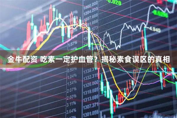 金牛配资 吃素一定护血管？揭秘素食误区的真相