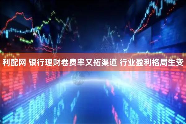 利配网 银行理财卷费率又拓渠道 行业盈利格局生变