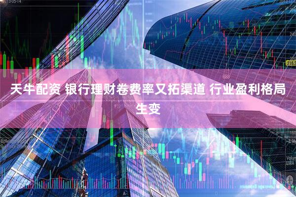 天牛配资 银行理财卷费率又拓渠道 行业盈利格局生变