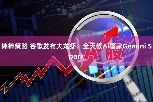 棒棒策略 谷歌发布大龙虾：全天候AI管家Gemini Spark
