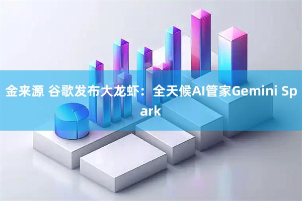 金来源 谷歌发布大龙虾：全天候AI管家Gemini Spark