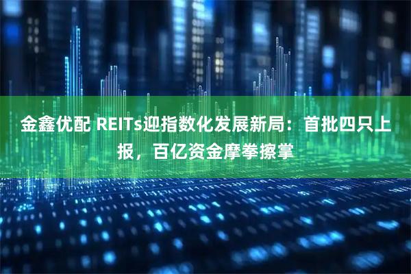 金鑫优配 REITs迎指数化发展新局：首批四只上报，百亿资金摩拳擦掌