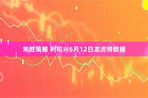 常胜策略 利和兴6月12日龙虎榜数据