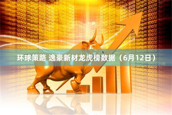 环球策路 逸豪新材龙虎榜数据（6月12日）