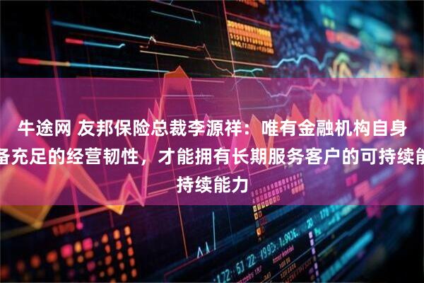 牛途网 友邦保险总裁李源祥:唯有金融机构自身具备充足的经营韧性,才能拥有长期服务客户的可持续能力