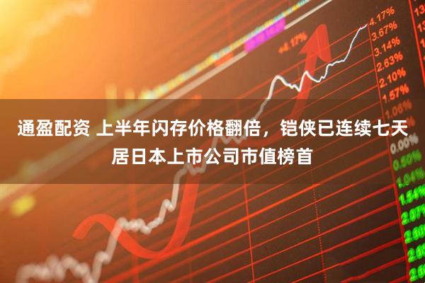 通盈配资 上半年闪存价格翻倍，铠侠已连续七天居日本上市公司市值榜首