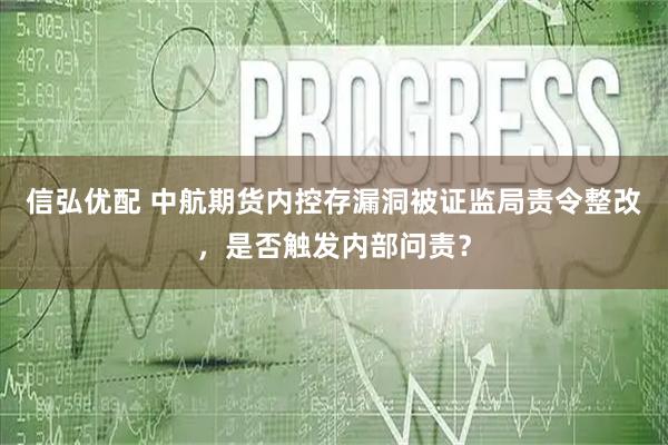 信弘优配 中航期货内控存漏洞被证监局责令整改,是否触发内部问责?