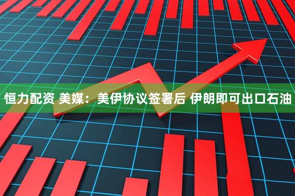 恒力配资 美媒：美伊协议签署后 伊朗即可出口石油