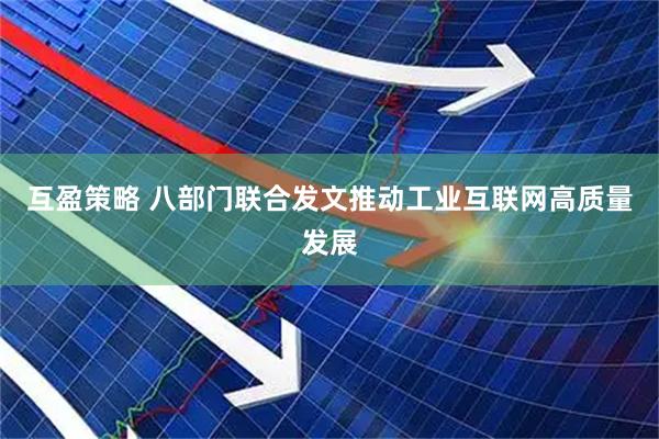 互盈策略 八部门联合发文推动工业互联网高质量发展