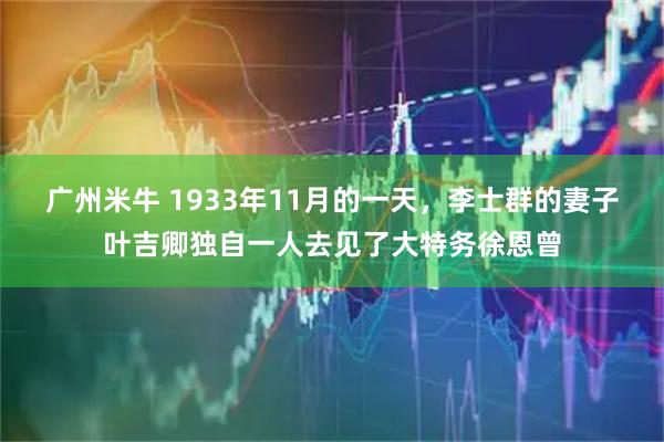 广州米牛 1933年11月的一天，李士群的妻子叶吉卿独自一人去见了大特务徐恩曾