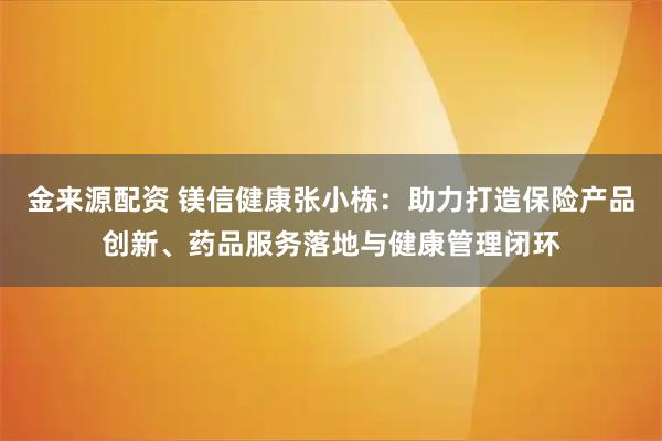 金来源配资 镁信健康张小栋：助力打造保险产品创新、药品服务落地与健康管理闭环