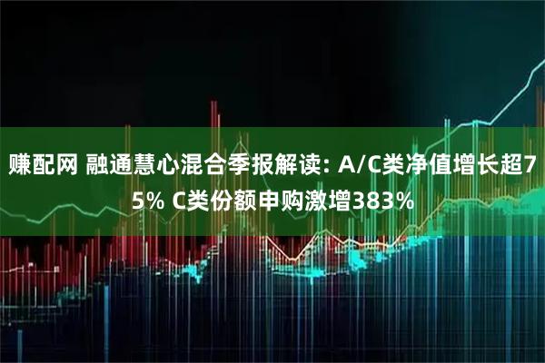 赚配网 融通慧心混合季报解读: A/C类净值增长超75% C类份额申购激增383%