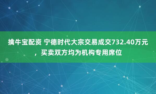 擒牛宝配资 宁德时代大宗交易成交732.40万元，买卖双方均为机构专用席位