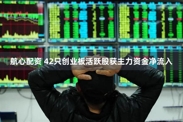 航心配资 42只创业板活跃股获主力资金净流入