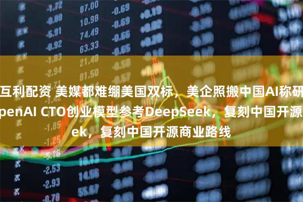 互利配资 美媒都难绷美国双标，美企照搬中国AI称研发，前OpenAI CTO创业模型参考DeepSeek，复刻中国开源商业路线