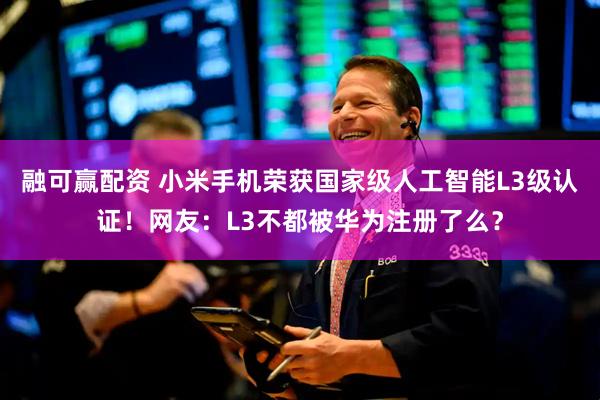 融可赢配资 小米手机荣获国家级人工智能L3级认证！网友：L3不都被华为注册了么？