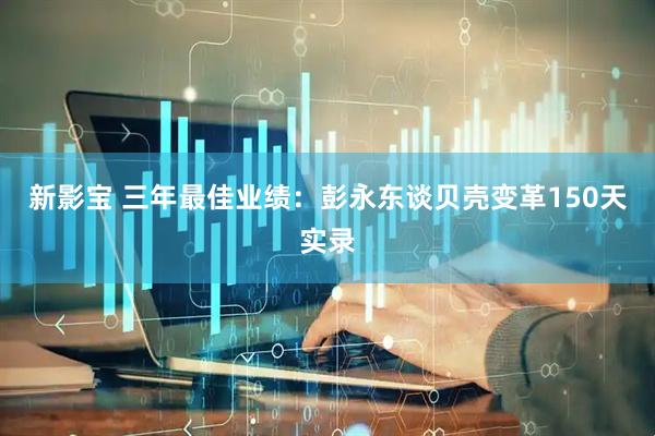 新影宝 三年最佳业绩：彭永东谈贝壳变革150天实录