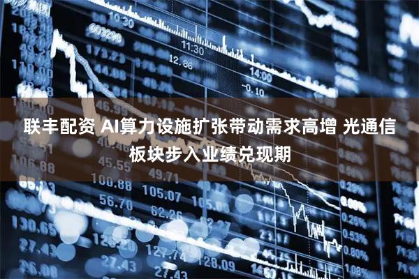 联丰配资 AI算力设施扩张带动需求高增 光通信板块步入业绩兑现期
