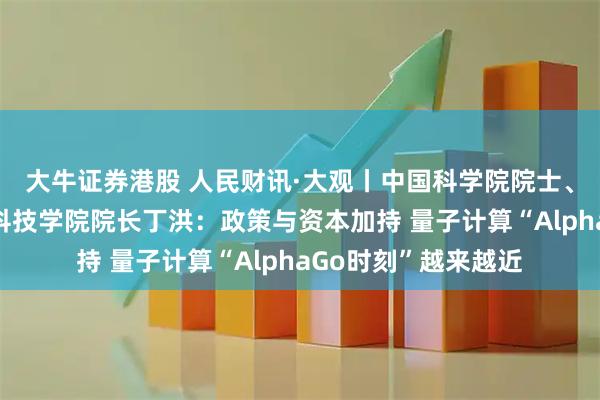 大牛证券港股 人民财讯·大观丨中国科学院院士、上海交通大学量子科技学院院长丁洪：政策与资本加持 量子计算“AlphaGo时刻”越来越近