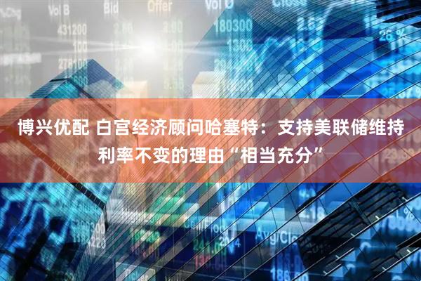 博兴优配 白宫经济顾问哈塞特：支持美联储维持利率不变的理由“相当充分”