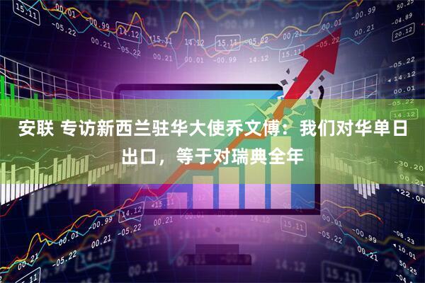 安联 专访新西兰驻华大使乔文博：我们对华单日出口，等于对瑞典全年